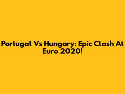 Portugal Vs Hungary: Epic Clash At Euro 2020!
