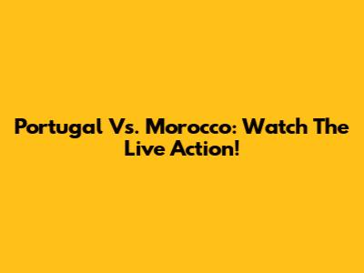 Portugal Vs. Morocco: Watch The Live Action!