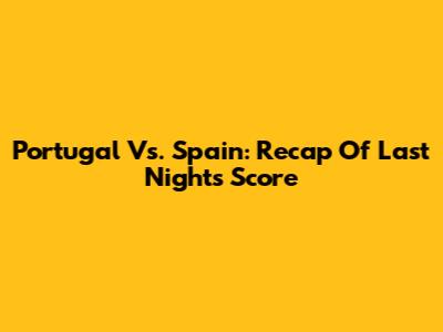 Portugal Vs. Spain: Recap Of Last Night's Score