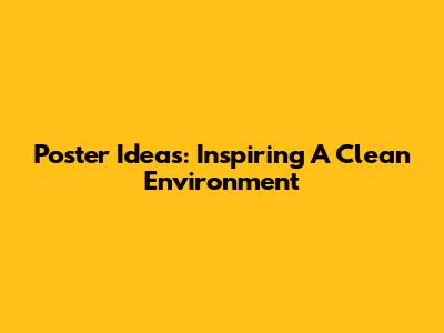 Poster Ideas:  Inspiring A Clean Environment