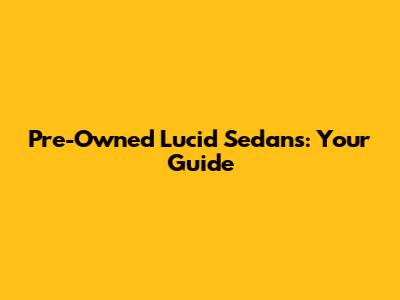 Pre-Owned Lucid Sedans: Your Guide
