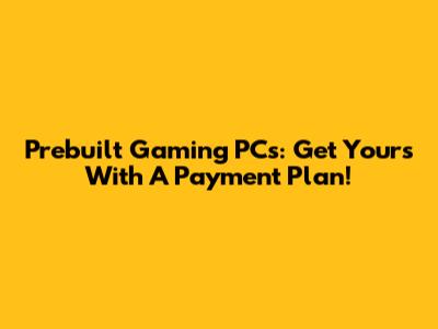 Prebuilt Gaming PCs: Get Yours With A Payment Plan!