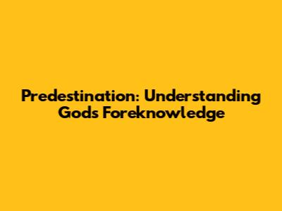 Predestination: Understanding God's Foreknowledge