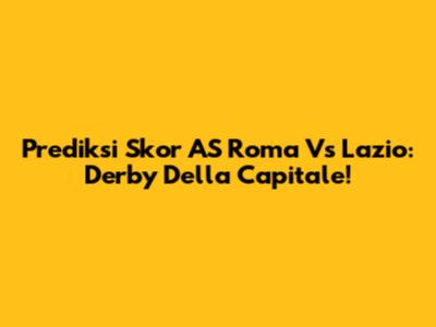Prediksi Skor AS Roma Vs Lazio: Derby Della Capitale!