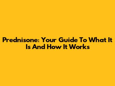 Prednisone: Your Guide To What It Is And How It Works