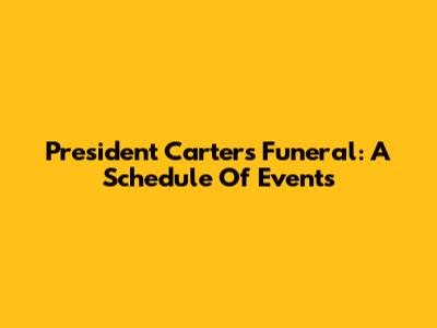 President Carter's Funeral: A Schedule Of Events