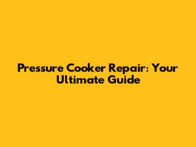 Pressure Cooker Repair: Your Ultimate Guide