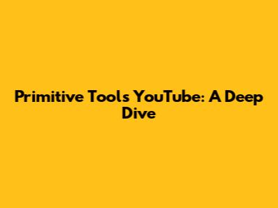Primitive Tools YouTube: A Deep Dive