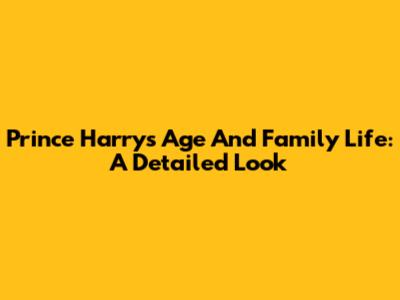 Prince Harry's Age And Family Life: A Detailed Look