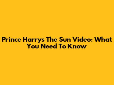 Prince Harry's The Sun Video: What You Need To Know