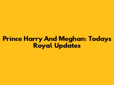 Prince Harry And Meghan: Today's Royal Updates