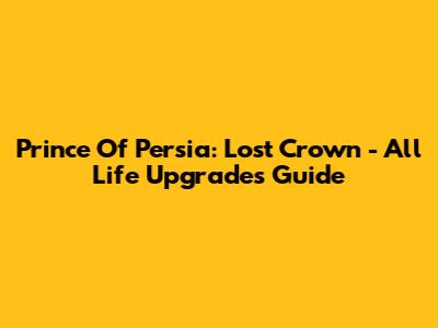 Prince Of Persia: Lost Crown - All Life Upgrades Guide