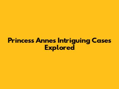 Princess Anne's Intriguing Cases Explored