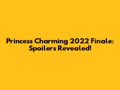 Princess Charming 2022 Finale: Spoilers Revealed!