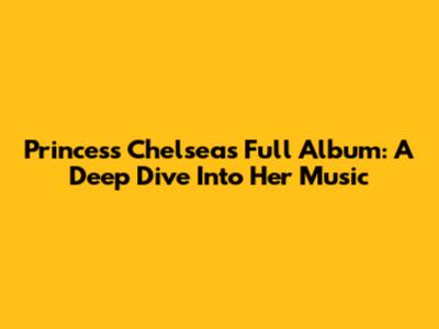Princess Chelsea's Full Album: A Deep Dive Into Her Music