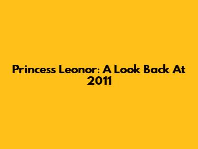 Princess Leonor: A Look Back At 2011