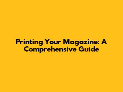 Printing Your Magazine: A Comprehensive Guide