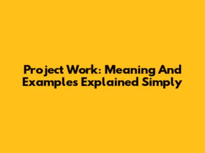 Project Work: Meaning And Examples Explained Simply