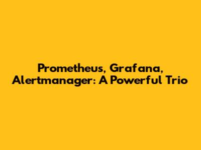 Prometheus, Grafana, Alertmanager: A Powerful Trio