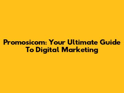 Promosicom: Your Ultimate Guide To Digital Marketing