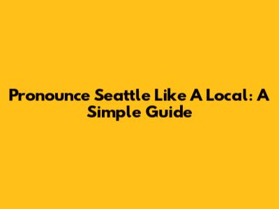 Pronounce Seattle Like A Local: A Simple Guide