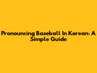 Pronouncing Baseball In Korean: A Simple Guide