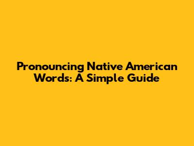 Pronouncing Native American Words: A Simple Guide