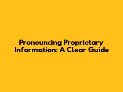 Pronouncing Proprietary Information: A Clear Guide