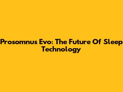 Prosomnus Evo: The Future Of Sleep Technology