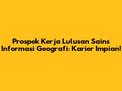 Prospek Kerja Lulusan Sains Informasi Geografi: Karier Impian!