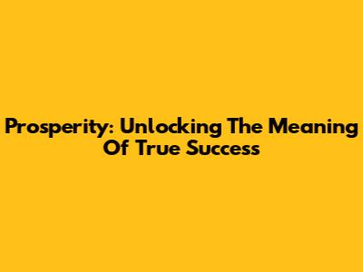 Prosperity: Unlocking The Meaning Of True Success