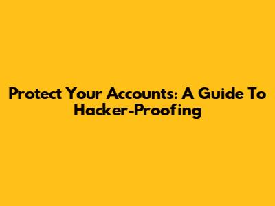 Protect Your Accounts: A Guide To Hacker-Proofing