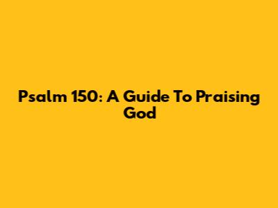 Psalm 150: A Guide To Praising God