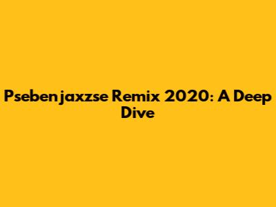 Psebenjaxzse Remix 2020: A Deep Dive
