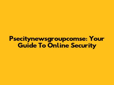 Psecitynewsgroupcomse: Your Guide To Online Security