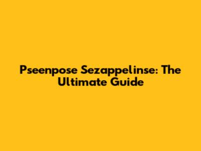 Pseenpose Sezappelinse: The Ultimate Guide