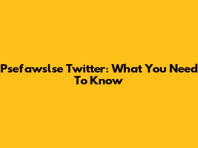 Psefawslse Twitter: What You Need To Know