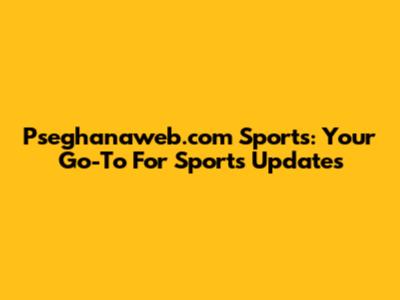 Pseghanaweb.com Sports: Your Go-To For Sports Updates