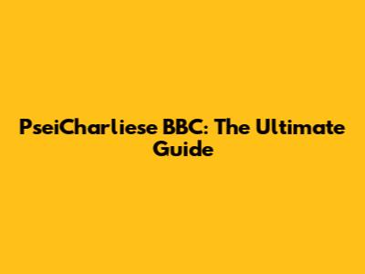 PseiCharliese BBC: The Ultimate Guide
