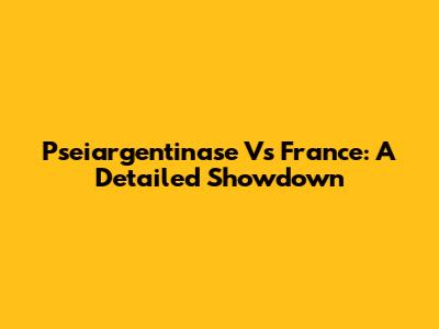 Pseiargentinase Vs France: A Detailed Showdown