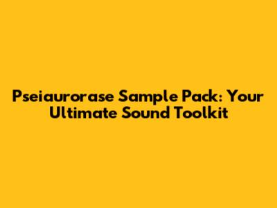 Pseiaurorase Sample Pack: Your Ultimate Sound Toolkit
