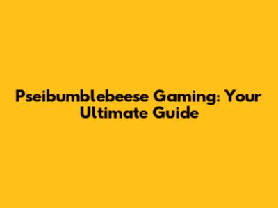 Pseibumblebeese Gaming: Your Ultimate Guide