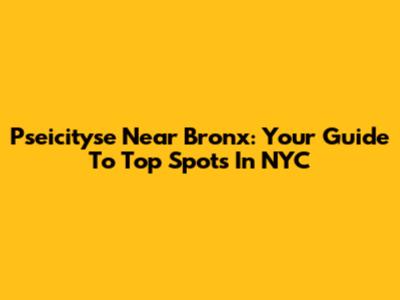 Pseicityse Near Bronx: Your Guide To Top Spots In NYC