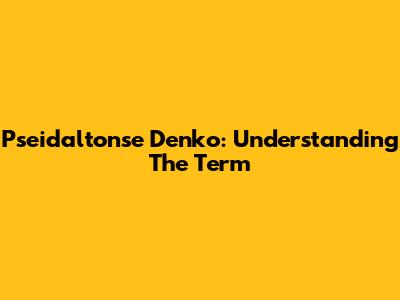 Pseidaltonse Denko: Understanding The Term