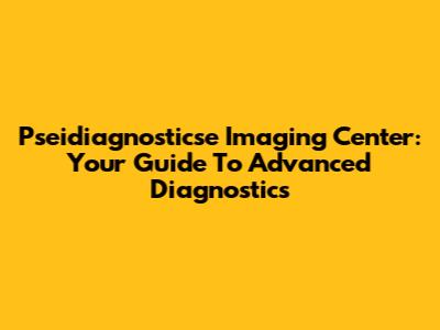 Pseidiagnosticse Imaging Center: Your Guide To Advanced Diagnostics