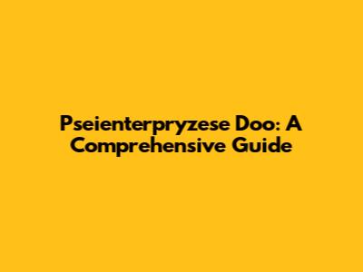 Pseienterpryzese Doo: A Comprehensive Guide