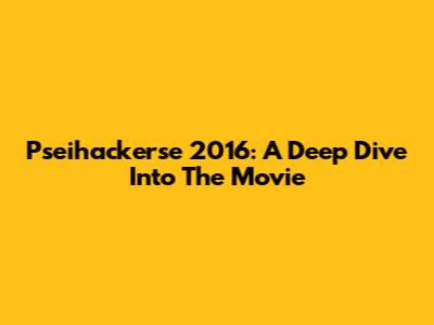 Pseihackerse 2016: A Deep Dive Into The Movie