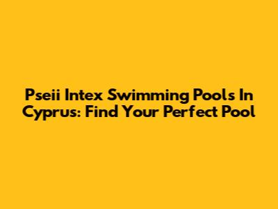 Pseii Intex Swimming Pools In Cyprus: Find Your Perfect Pool