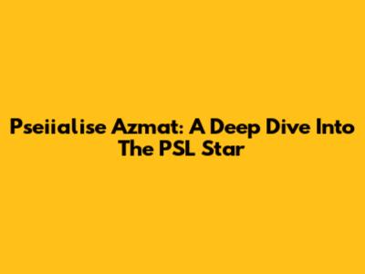 Pseiialise Azmat: A Deep Dive Into The PSL Star