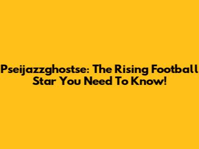 Pseijazzghostse: The Rising Football Star You Need To Know!